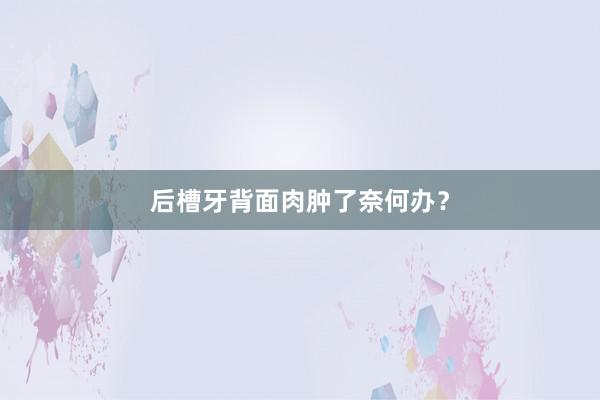 后槽牙背面肉肿了奈何办？