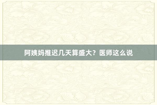 阿姨妈推迟几天算盛大？医师这么说