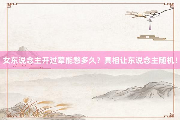 女东说念主开过荤能憋多久？真相让东说念主随机！