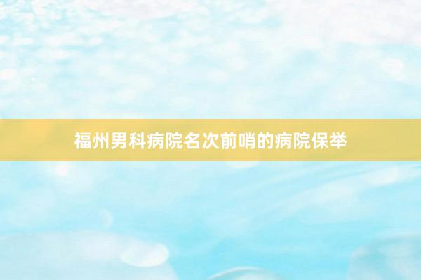 福州男科病院名次前哨的病院保举