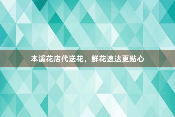 本溪花店代送花，鲜花速达更贴心