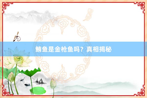鲔鱼是金枪鱼吗？真相揭秘