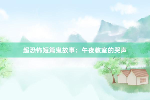 超恐怖短篇鬼故事：午夜教室的哭声