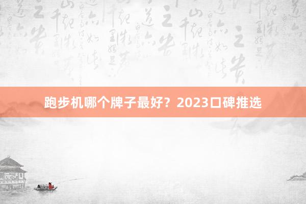 跑步机哪个牌子最好?2023口碑推选
