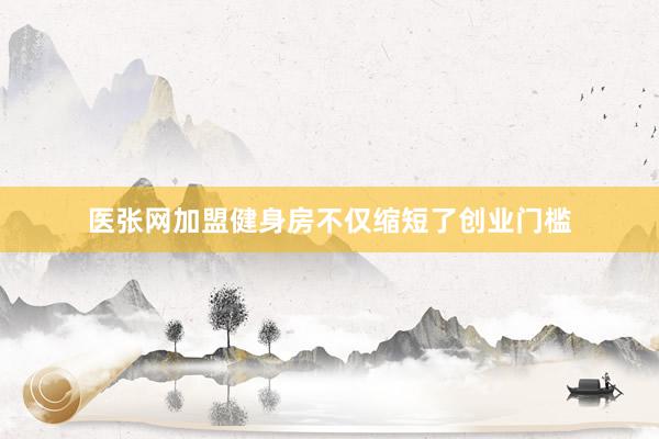 医张网加盟健身房不仅缩短了创业门槛